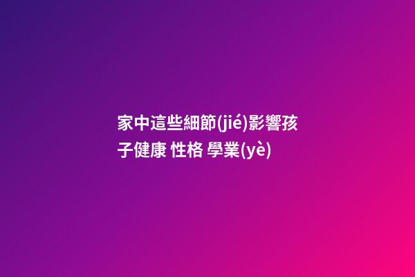 家中這些細節(jié)影響孩子健康 性格 學業(yè)